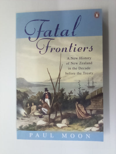 Fatal Frontiers - A History of New Zealand in the Decade Before the Treaty by Paul Moon