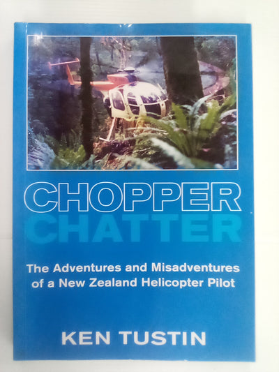 Chopper Chatter - The Adventures & Misadventures of a NZ Helicopter Pilot by Ken Tustin