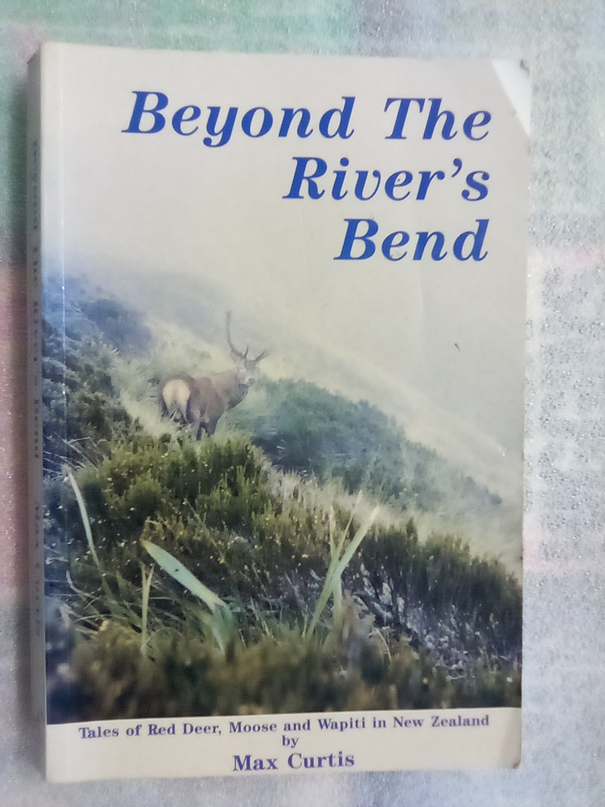 Beyond The River's Bend - Tales of Red Deer, Moose, & Wapiti in NZ by Max Curtis