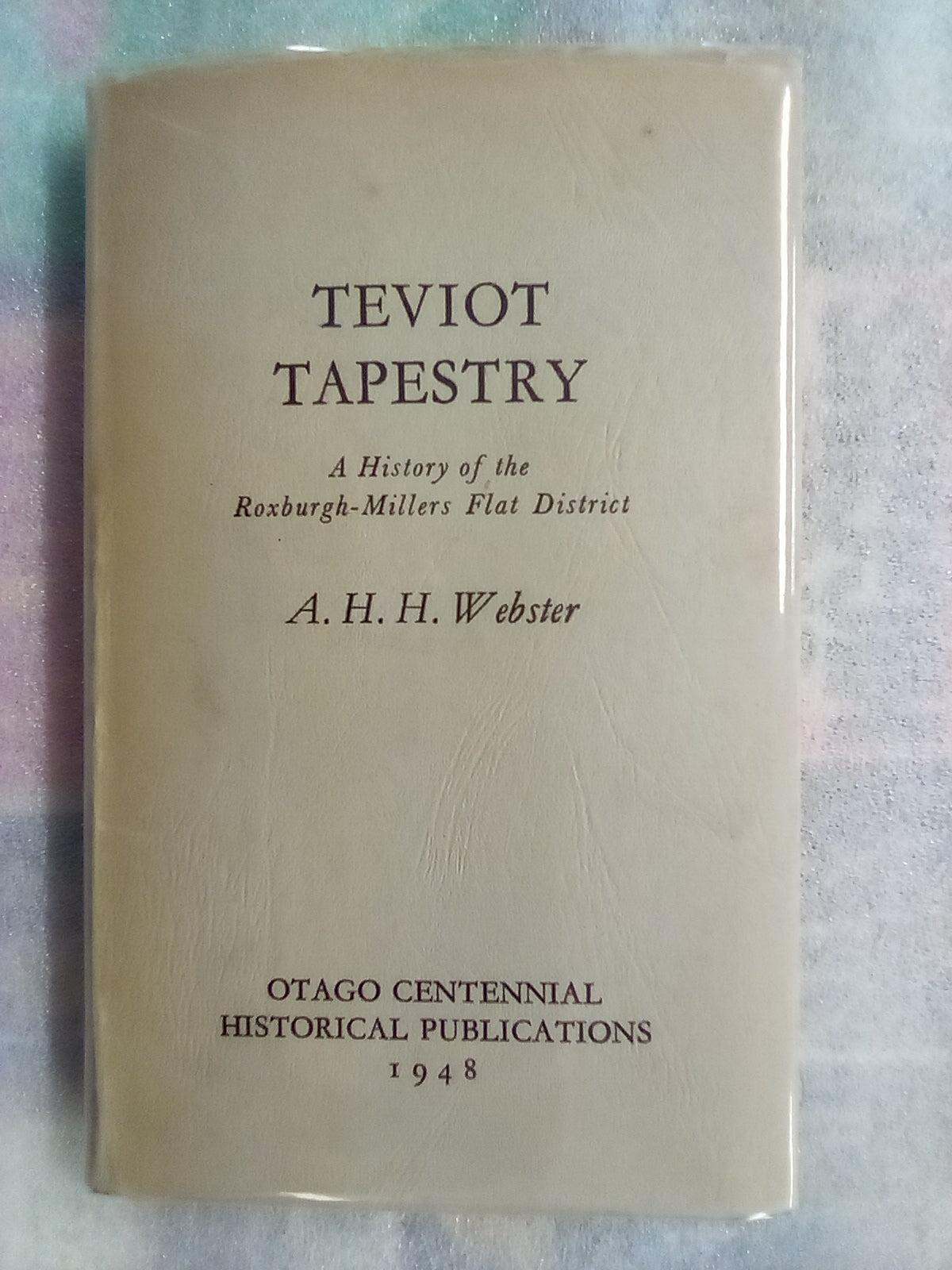 Teviot Tapestry - A History of the Roxburgh - Millers Flat District (1948) by A.H.H. Webster