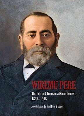 Wiremu Pere: the Life and Times of a Māori Leader (1837-1915)